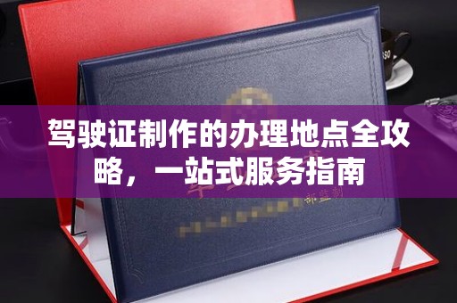 舒兰驾驶证制作的办理地点全攻略，一站式服务指南